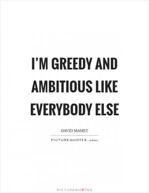 I’m greedy and ambitious like everybody else Picture Quote #1