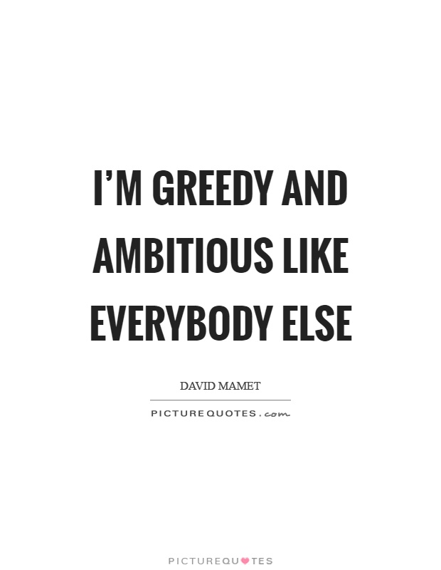 I'm greedy and ambitious like everybody else Picture Quote #1