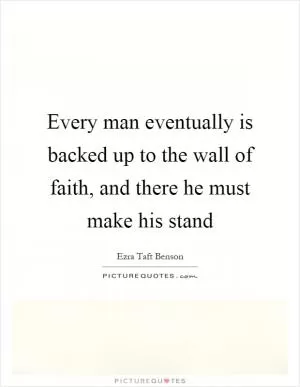 Every man eventually is backed up to the wall of faith, and there he must make his stand Picture Quote #1