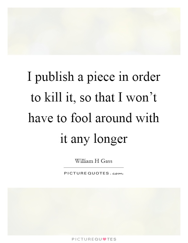 I publish a piece in order to kill it, so that I won't have to fool around with it any longer Picture Quote #1