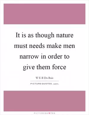 It is as though nature must needs make men narrow in order to give them force Picture Quote #1