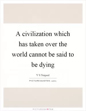 A civilization which has taken over the world cannot be said to be dying Picture Quote #1
