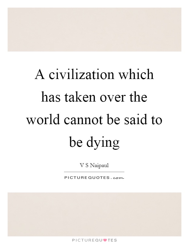 A civilization which has taken over the world cannot be said to be dying Picture Quote #1