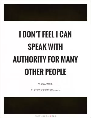 I don’t feel I can speak with authority for many other people Picture Quote #1