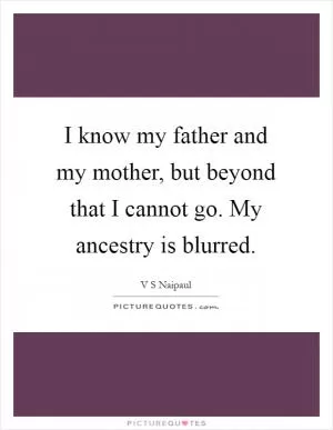 I know my father and my mother, but beyond that I cannot go. My ancestry is blurred Picture Quote #1