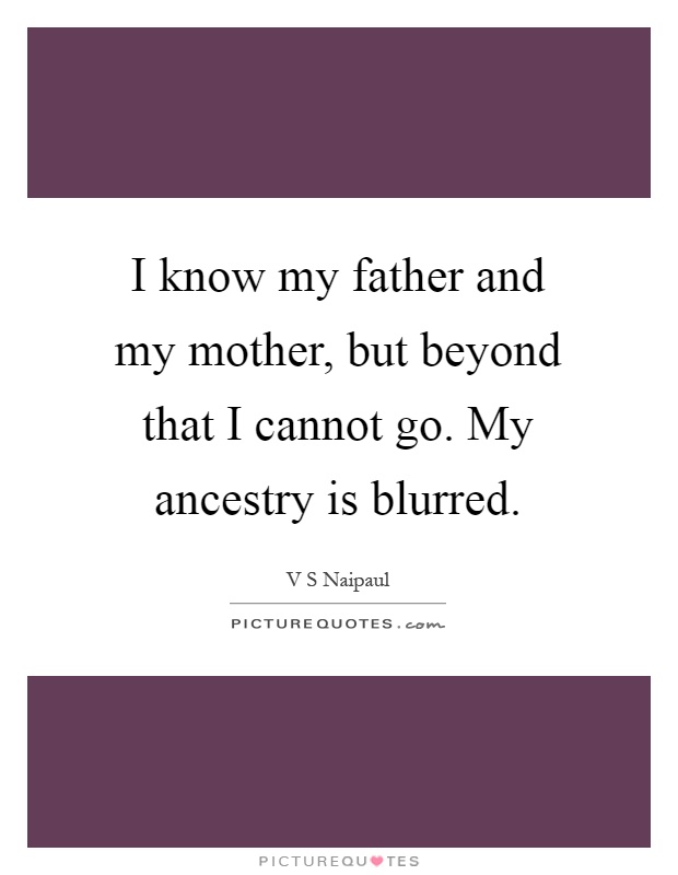 I know my father and my mother, but beyond that I cannot go. My ancestry is blurred Picture Quote #1