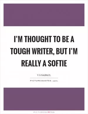 I’m thought to be a tough writer, but I’m really a softie Picture Quote #1