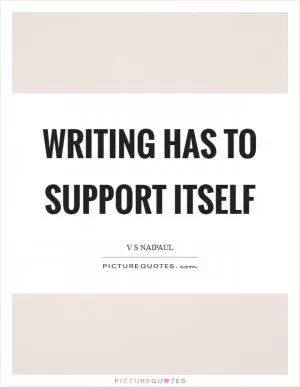 Writing has to support itself Picture Quote #1