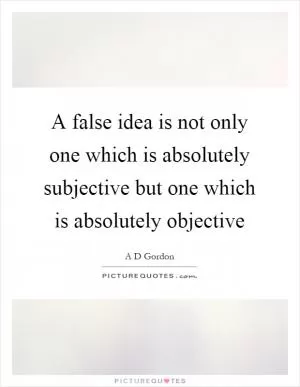 A false idea is not only one which is absolutely subjective but one which is absolutely objective Picture Quote #1