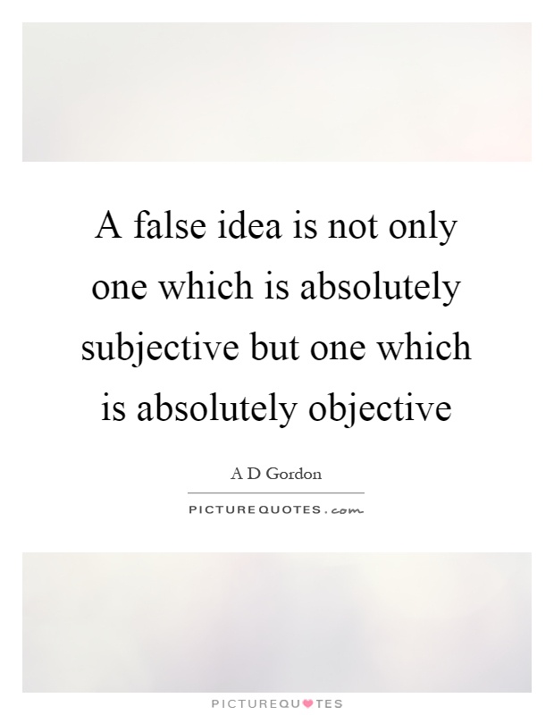 A false idea is not only one which is absolutely subjective but one which is absolutely objective Picture Quote #1
