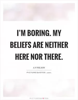 I’m boring. My beliefs are neither here nor there Picture Quote #1