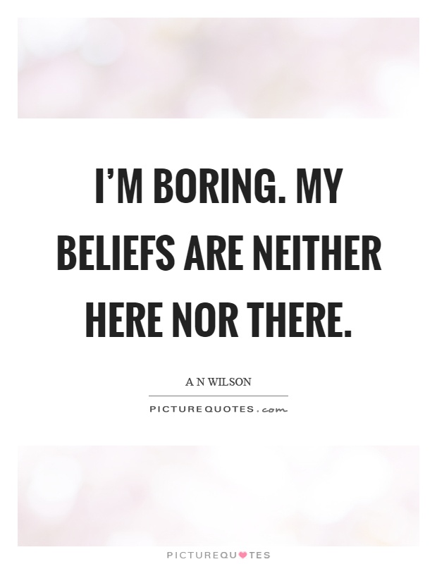 I'm boring. My beliefs are neither here nor there Picture Quote #1