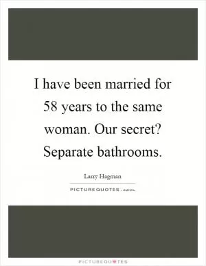 I have been married for 58 years to the same woman. Our secret? Separate bathrooms Picture Quote #1