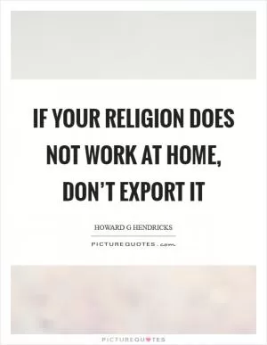 If your religion does not work at home, don’t export it Picture Quote #1