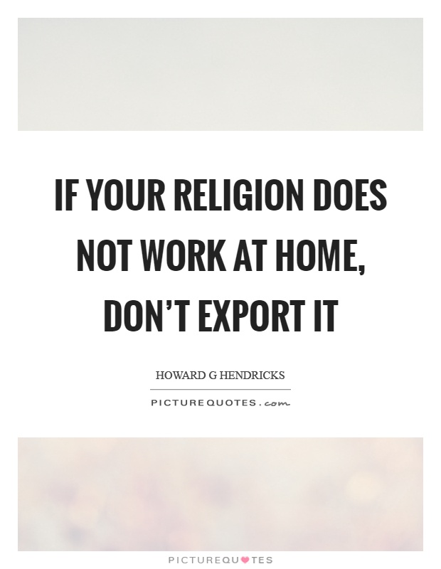 If your religion does not work at home, don't export it Picture Quote #1