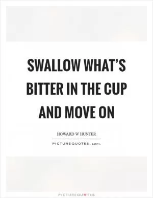Swallow what’s bitter in the cup and move on Picture Quote #1