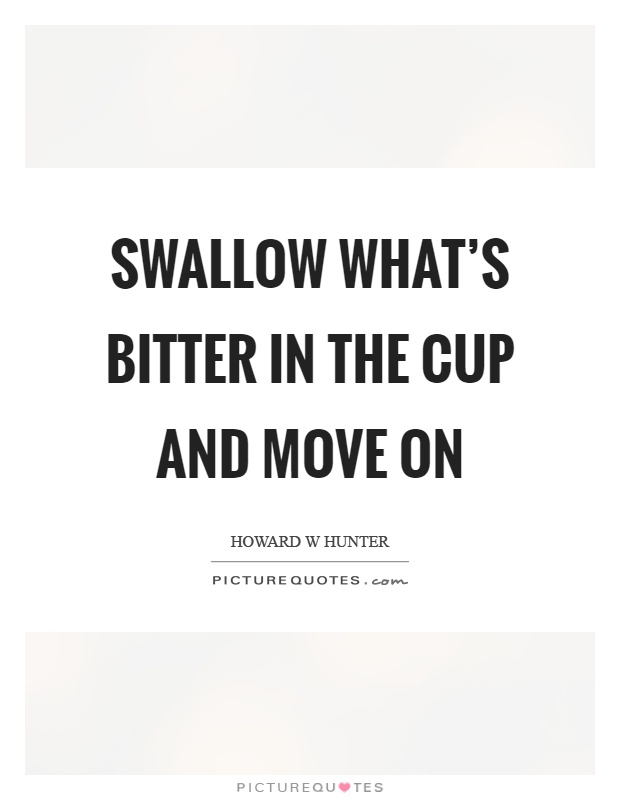 Swallow what's bitter in the cup and move on Picture Quote #1