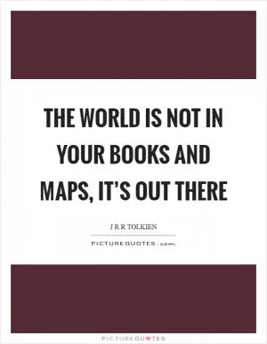 The world is not in your books and maps, it’s out there Picture Quote #1