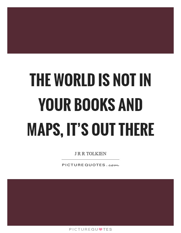 The world is not in your books and maps, it's out there Picture Quote #1