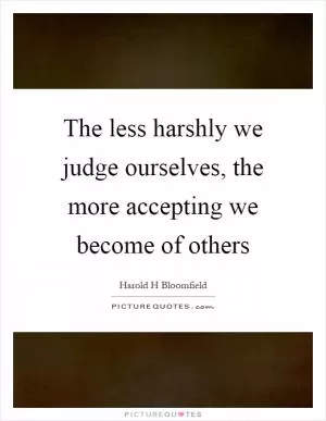 The less harshly we judge ourselves, the more accepting we become of others Picture Quote #1