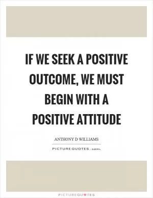 If we seek a positive outcome, we must begin with a positive attitude Picture Quote #1