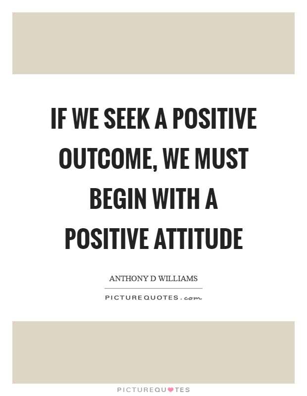 If we seek a positive outcome, we must begin with a positive attitude Picture Quote #1