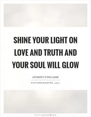 Shine your light on love and truth and your soul will glow Picture Quote #1