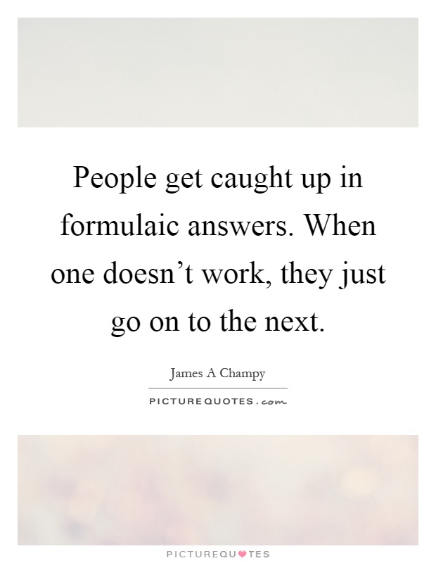People get caught up in formulaic answers. When one doesn't work, they just go on to the next Picture Quote #1