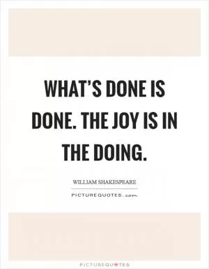 What’s done is done. The joy is in the doing Picture Quote #1