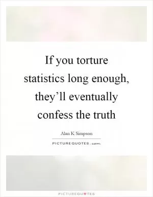 If you torture statistics long enough, they’ll eventually confess the truth Picture Quote #1