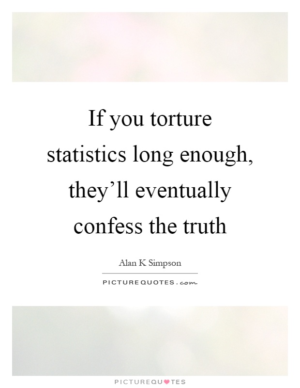 If you torture statistics long enough, they'll eventually confess the truth Picture Quote #1