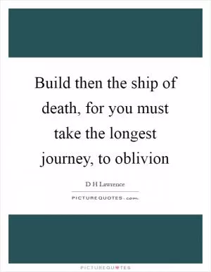 Build then the ship of death, for you must take the longest journey, to oblivion Picture Quote #1
