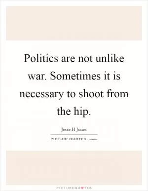 Politics are not unlike war. Sometimes it is necessary to shoot from the hip Picture Quote #1