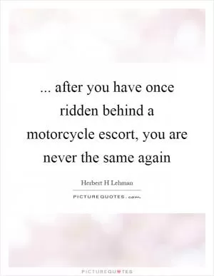 ... after you have once ridden behind a motorcycle escort, you are never the same again Picture Quote #1