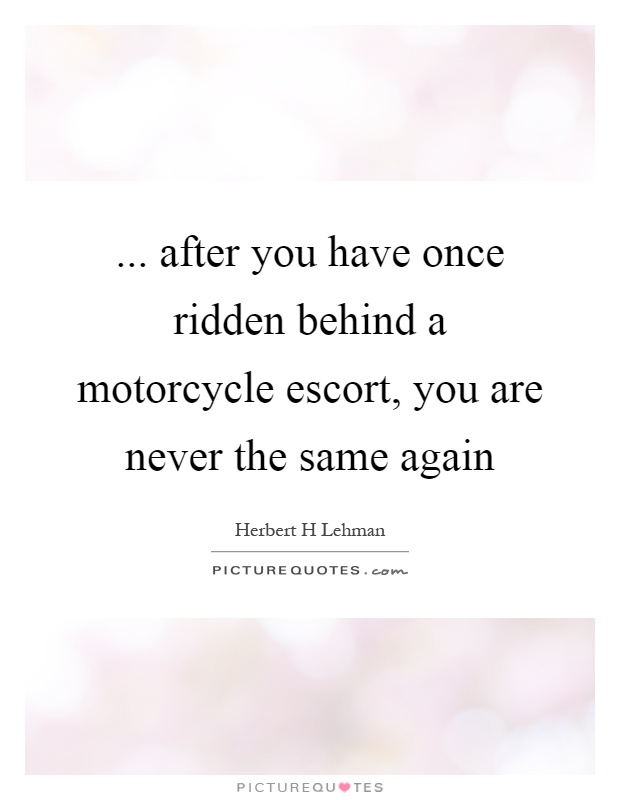 ... after you have once ridden behind a motorcycle escort, you are never the same again Picture Quote #1