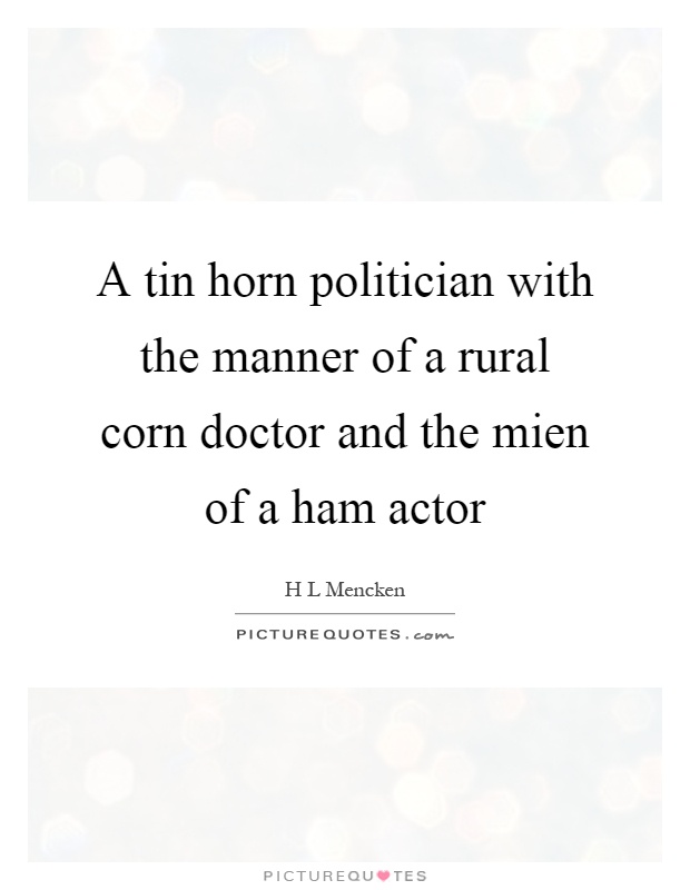 A tin horn politician with the manner of a rural corn doctor and the mien of a ham actor Picture Quote #1