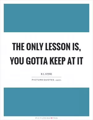 The only lesson is, you gotta keep at it Picture Quote #1