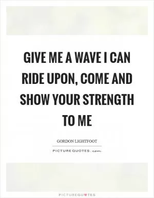 Give me a wave I can ride upon, come and show your strength to me Picture Quote #1