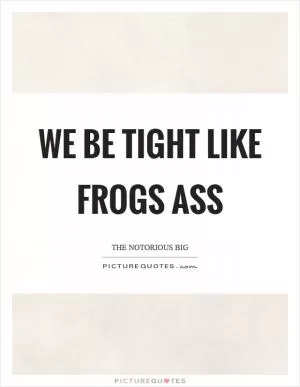 We be tight like frogs ass Picture Quote #1
