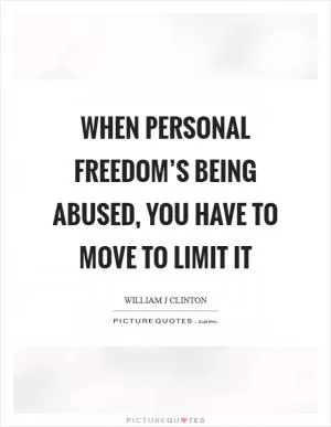 When personal freedom’s being abused, you have to move to limit it Picture Quote #1