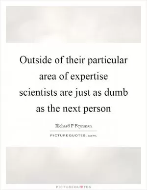 Outside of their particular area of expertise scientists are just as dumb as the next person Picture Quote #1
