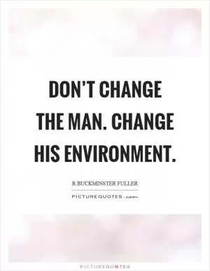 Don’t change the man. Change his environment Picture Quote #1