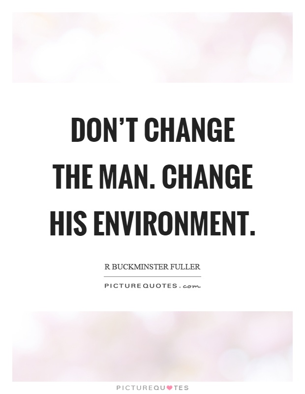 Don't change the man. Change his environment Picture Quote #1