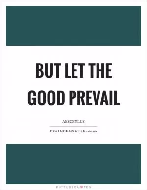 But let the good prevail Picture Quote #1