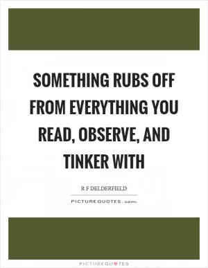 Something rubs off from everything you read, observe, and tinker with Picture Quote #1