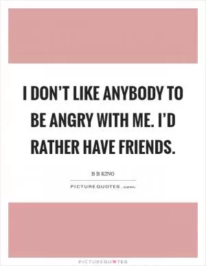 I don’t like anybody to be angry with me. I’d rather have friends Picture Quote #1
