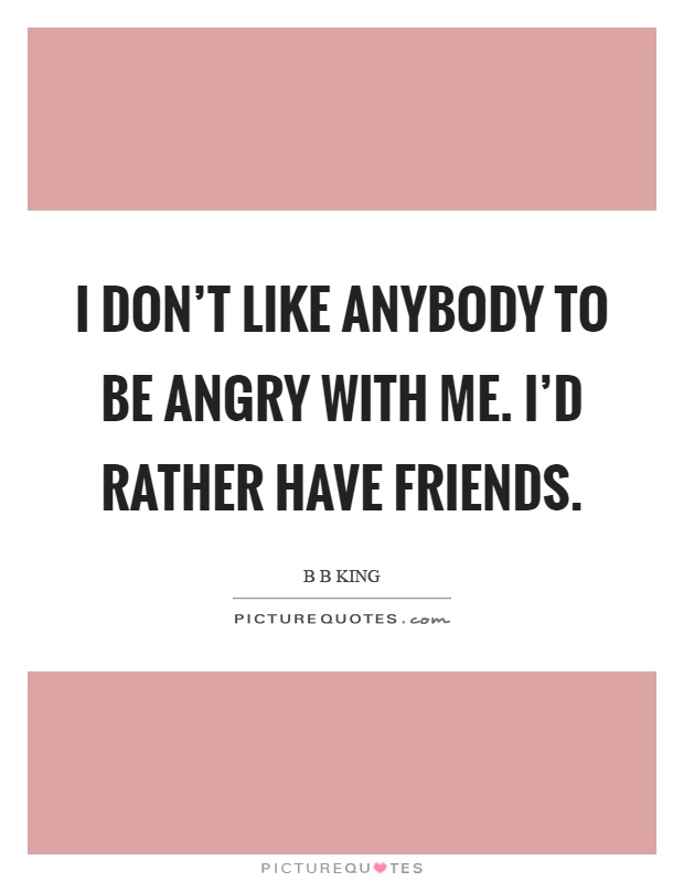 I don't like anybody to be angry with me. I'd rather have friends Picture Quote #1