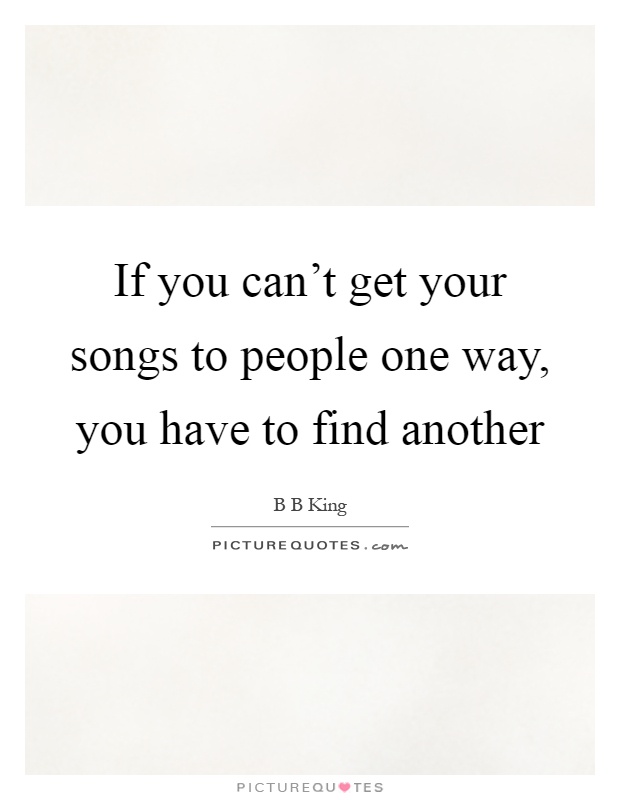 If you can't get your songs to people one way, you have to find another Picture Quote #1
