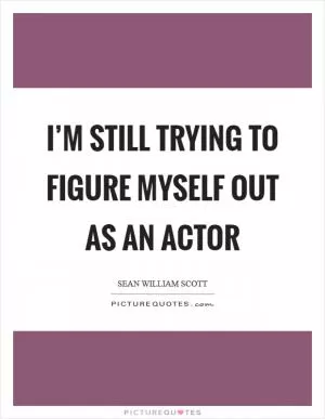I’m still trying to figure myself out as an actor Picture Quote #1