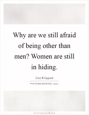 Why are we still afraid of being other than men? Women are still in hiding Picture Quote #1